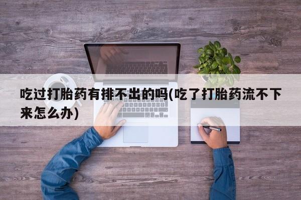 米非米索吃过打胎药有排不出的吗(吃了打胎药流不下来怎么办)
