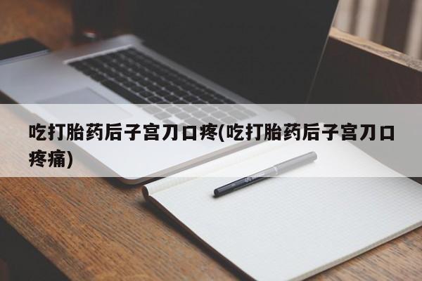 米非米索吃打胎药后子宫刀口疼(吃打胎药后子宫刀口疼痛)