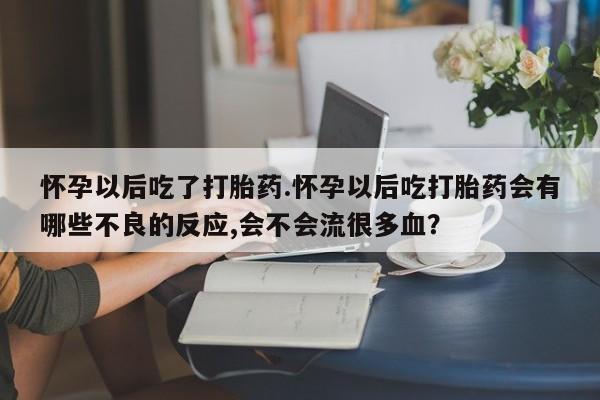 米非米索怀孕以后吃了打胎药.怀孕以后吃打胎药会有哪些不良的反应,会不会流很多血？