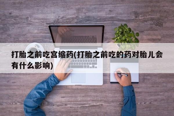 米非米索打胎之前吃宫缩药(打胎之前吃的药对胎儿会有什么影响)
