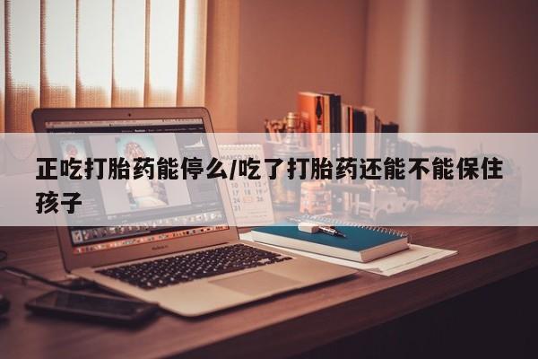 米非米索正吃打胎药能停么/吃了打胎药还能不能保住孩子