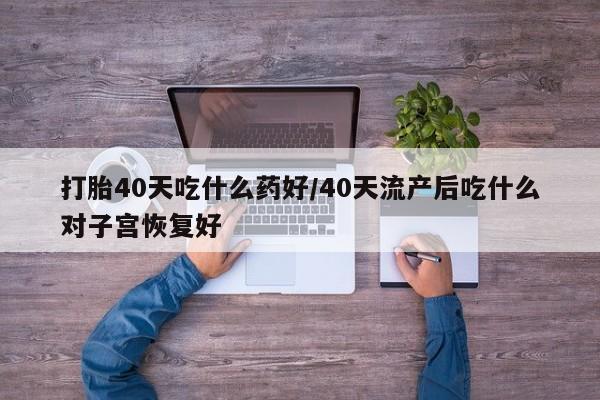 米非米索打胎40天吃什么药好/40天流产后吃什么对子宫恢复好