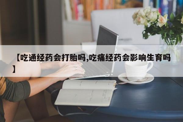 米非米索【吃通经药会打胎吗,吃痛经药会影响生育吗】