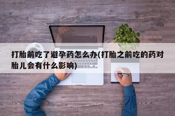 米非米索打胎前吃了避孕药怎么办(打胎之前吃的药对胎儿会有什么影响)