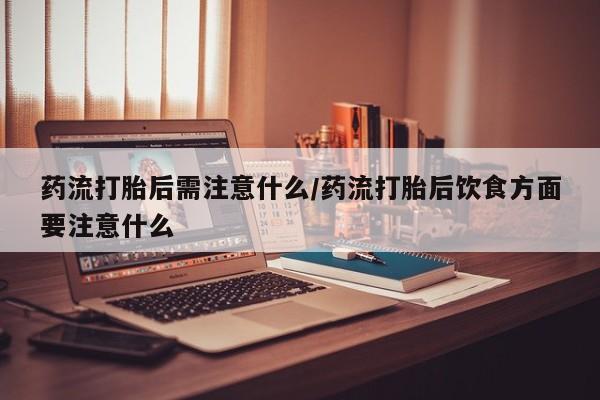 米非米索药流打胎后需注意什么/药流打胎后饮食方面要注意什么