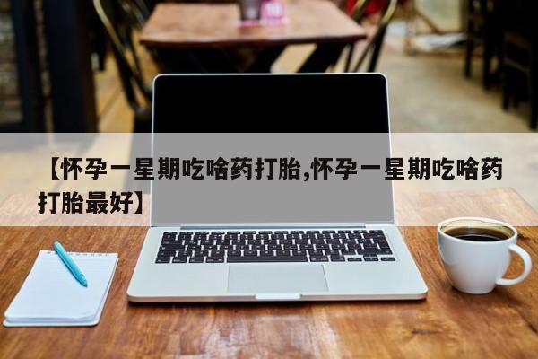 米非米索【怀孕一星期吃啥药打胎,怀孕一星期吃啥药打胎最好】