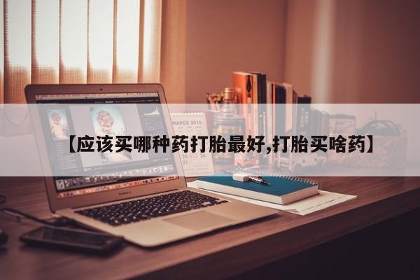 米非米索【应该买哪种药打胎最好,打胎买啥药】