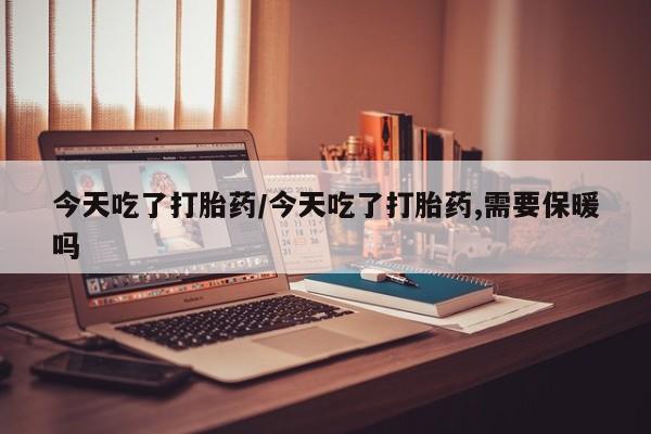 米非米索今天吃了打胎药/今天吃了打胎药,需要保暖吗