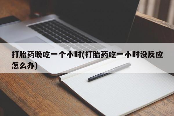 米非米索打胎药晚吃一个小时(打胎药吃一小时没反应怎么办)