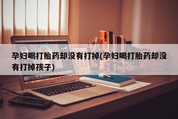 米非米索孕妇喝打胎药却没有打掉(孕妇喝打胎药却没有打掉孩子)