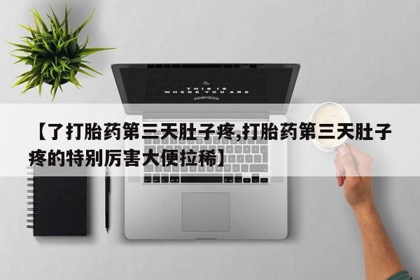 米非米索【了打胎药第三天肚子疼,打胎药第三天肚子疼的特别厉害大便拉稀】