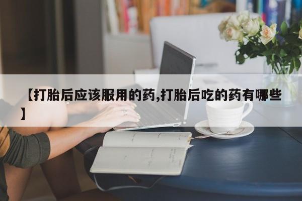 米非米索【打胎后应该服用的药,打胎后吃的药有哪些】
