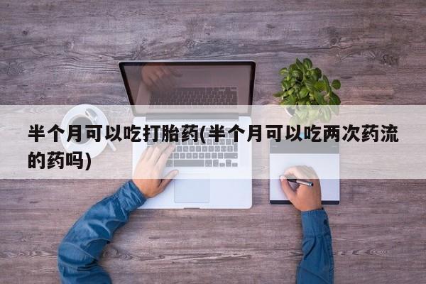 米非米索半个月可以吃打胎药(半个月可以吃两次药流的药吗)