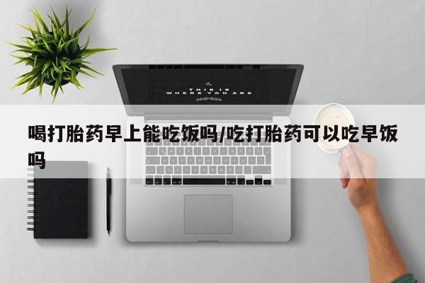 米非米索喝打胎药早上能吃饭吗/吃打胎药可以吃早饭吗