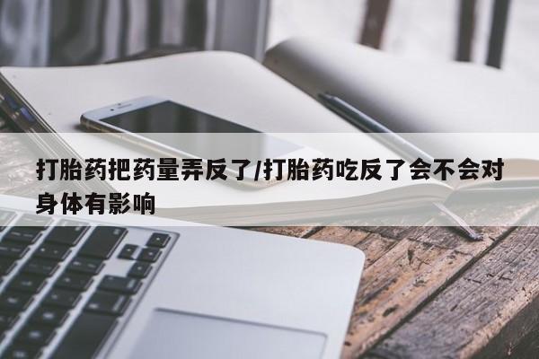 米非米索打胎药把药量弄反了/打胎药吃反了会不会对身体有影响