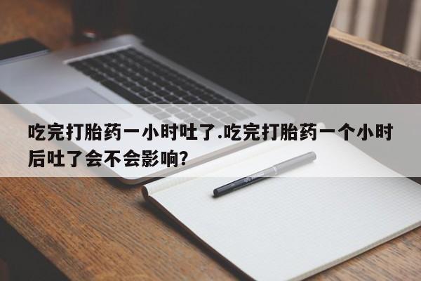 米非米索吃完打胎药一小时吐了.吃完打胎药一个小时后吐了会不会影响？
