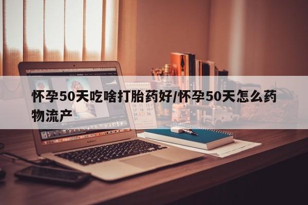 米非米索怀孕50天吃啥打胎药好/怀孕50天怎么药物流产