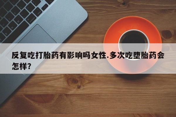 米非米索反复吃打胎药有影响吗女性.多次吃堕胎药会怎样？