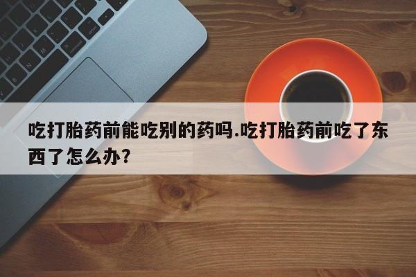 米非米索吃打胎药前能吃别的药吗.吃打胎药前吃了东西了怎么办？