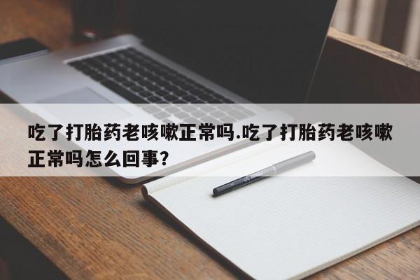 米非米索吃了打胎药老咳嗽正常吗.吃了打胎药老咳嗽正常吗怎么回事？