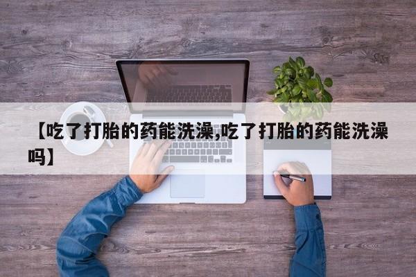 米非米索【吃了打胎的药能洗澡,吃了打胎的药能洗澡吗】