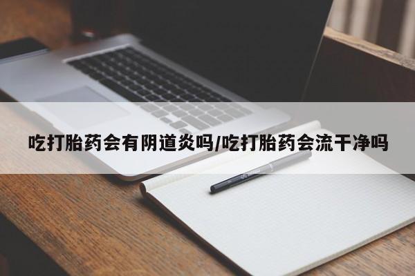 米非米索吃打胎药会有阴道炎吗/吃打胎药会流干净吗