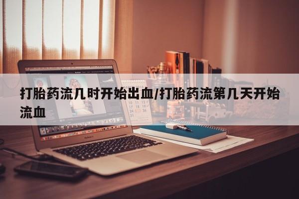 米非米索打胎药流几时开始出血/打胎药流第几天开始流血