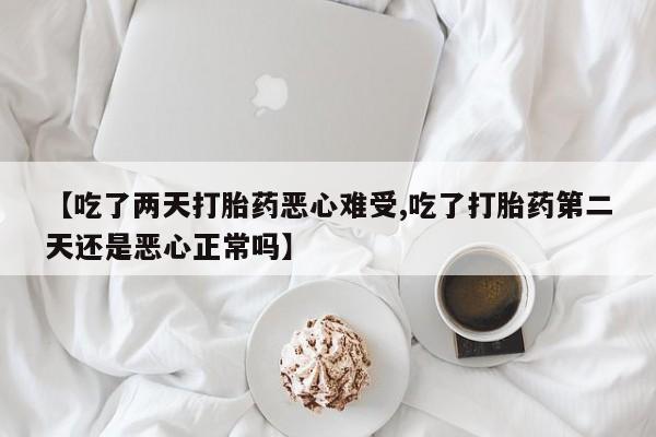 米非米索【吃了两天打胎药恶心难受,吃了打胎药第二天还是恶心正常吗】