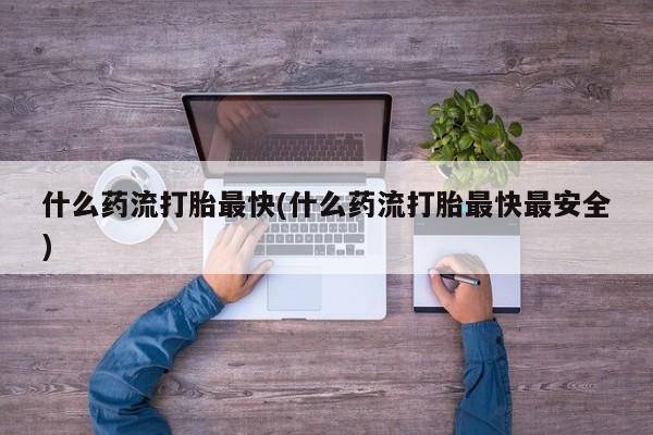 米非米索什么药流打胎最快(什么药流打胎最快最安全)