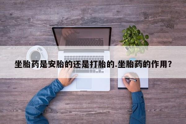 米非米索坐胎药是安胎的还是打胎的.坐胎药的作用？