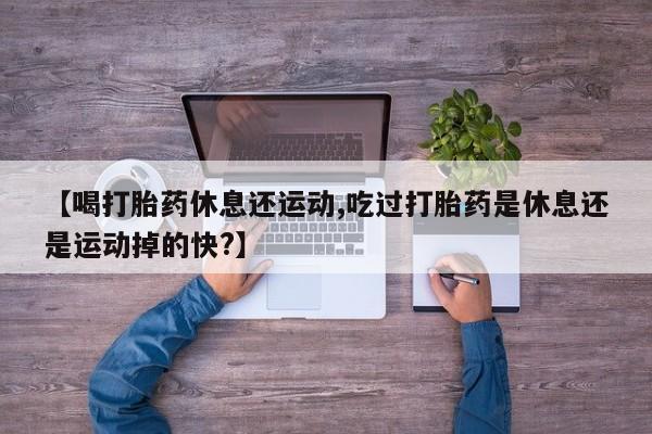 米非米索【喝打胎药休息还运动,吃过打胎药是休息还是运动掉的快?】
