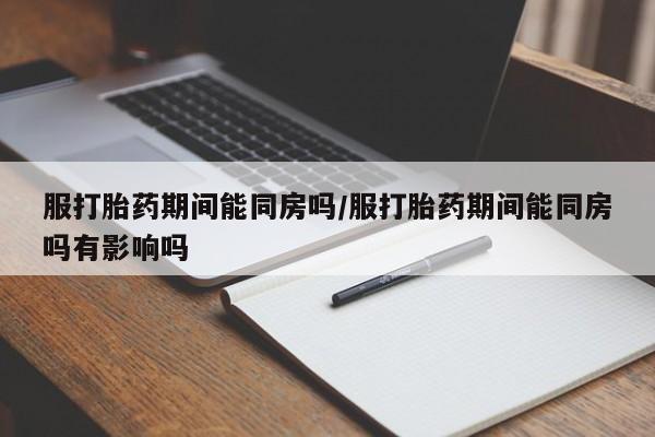 米非米索服打胎药期间能同房吗/服打胎药期间能同房吗有影响吗