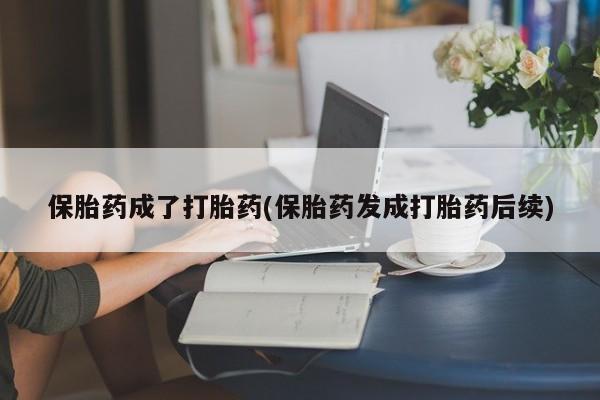 米非米索保胎药成了打胎药(保胎药发成打胎药后续)