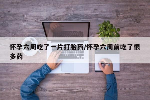 米非米索怀孕六周吃了一片打胎药/怀孕六周前吃了很多药