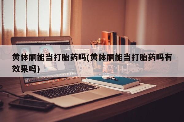 米非米索黄体酮能当打胎药吗(黄体酮能当打胎药吗有效果吗)