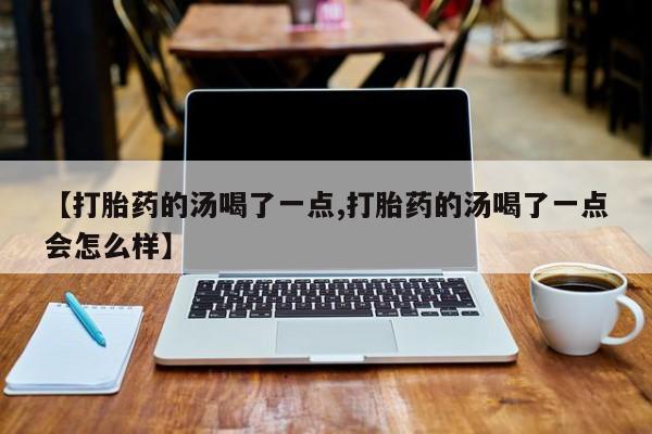 米非米索【打胎药的汤喝了一点,打胎药的汤喝了一点会怎么样】