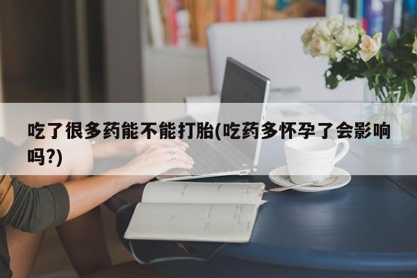 米非米索吃了很多药能不能打胎(吃药多怀孕了会影响吗?)