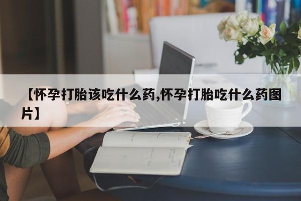 米非米索【怀孕打胎该吃什么药,怀孕打胎吃什么药图片】