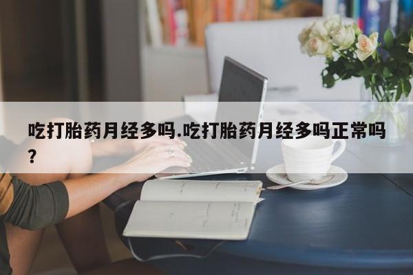 米非米索吃打胎药月经多吗.吃打胎药月经多吗正常吗？
