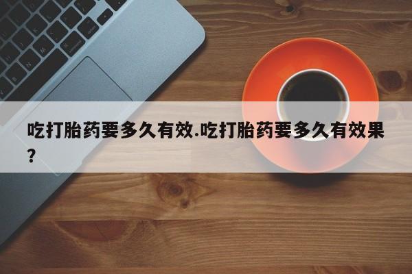 米非米索吃打胎药要多久有效.吃打胎药要多久有效果？