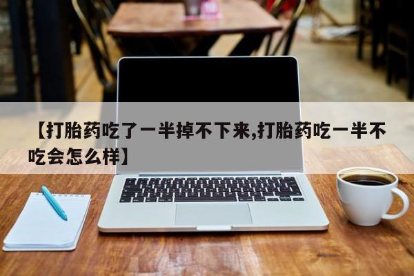 米非米索【打胎药吃了一半掉不下来,打胎药吃一半不吃会怎么样】