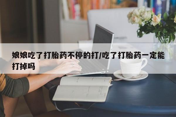 米非米索娘娘吃了打胎药不停的打/吃了打胎药一定能打掉吗