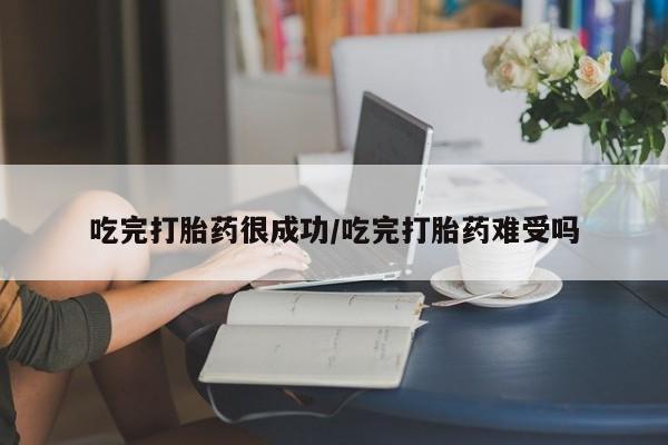 米非米索吃完打胎药很成功/吃完打胎药难受吗