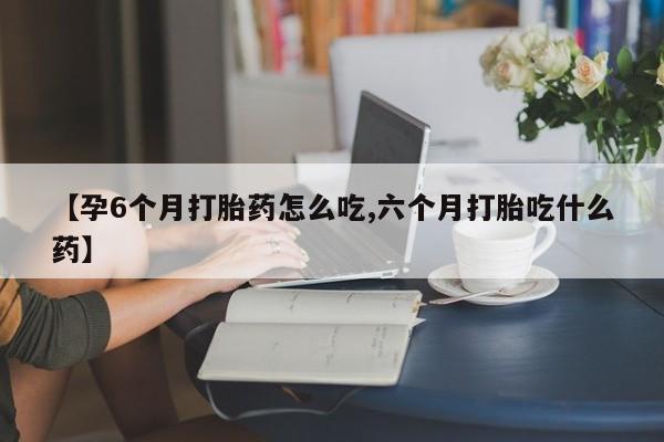 米非米索【孕6个月打胎药怎么吃,六个月打胎吃什么药】