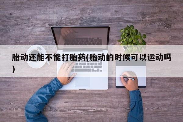 米非米索胎动还能不能打胎药(胎动的时候可以运动吗)