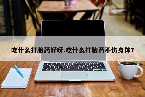 米非米索吃什么打胎药好呀.吃什么打胎药不伤身体？