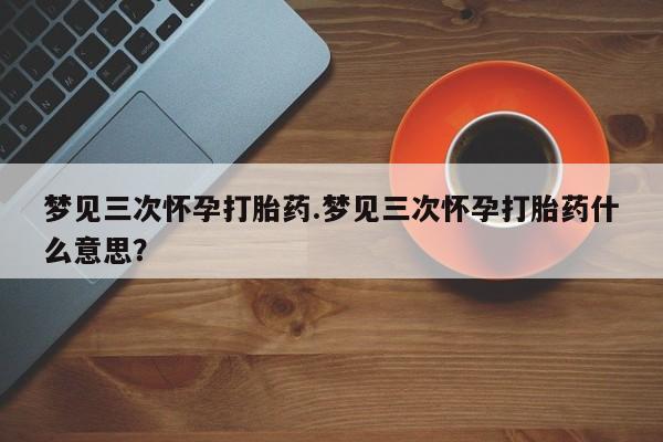 米非米索梦见三次怀孕打胎药.梦见三次怀孕打胎药什么意思？