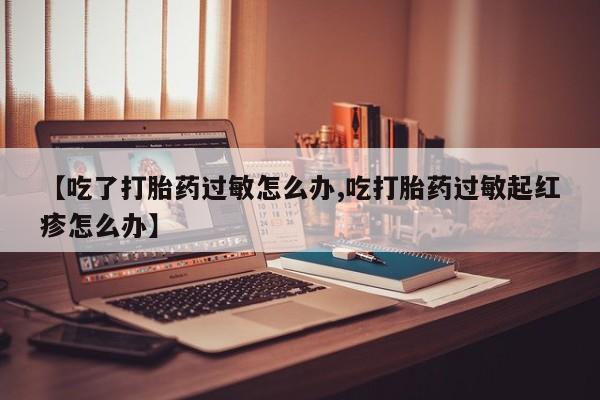 米非米索【吃了打胎药过敏怎么办,吃打胎药过敏起红疹怎么办】