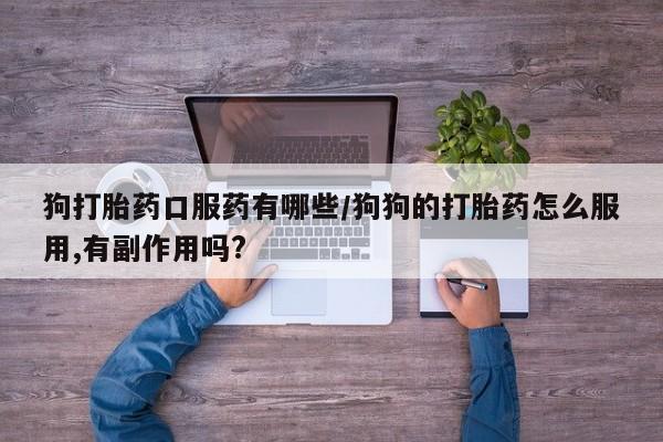 米非米索狗打胎药口服药有哪些/狗狗的打胎药怎么服用,有副作用吗?