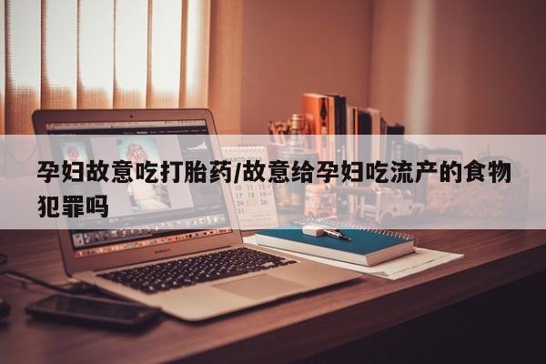 米非米索孕妇故意吃打胎药/故意给孕妇吃流产的食物犯罪吗